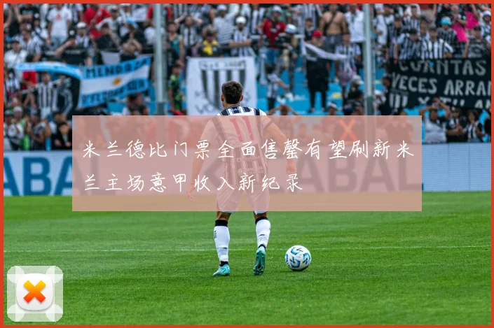 米兰德比门票全面售罄有望刷新米兰主场意甲收入新纪录