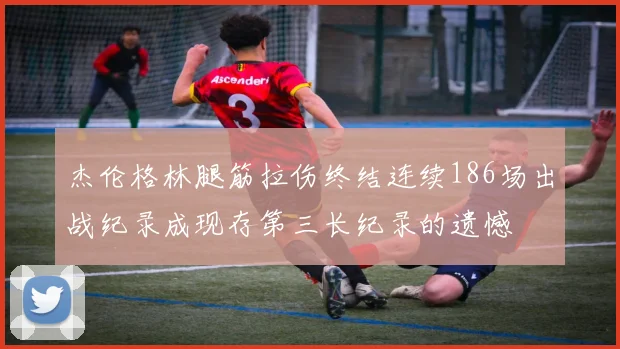杰伦格林腿筋拉伤终结连续186场出战纪录成现存第三长纪录的遗憾