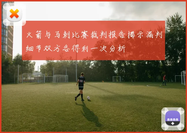 火箭与马刺比赛裁判报告揭示漏判细节双方各得利一次分析