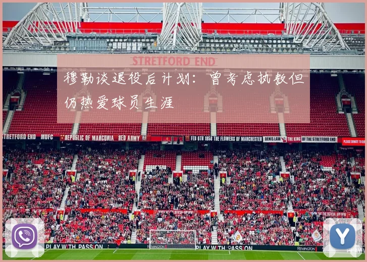 穆勒谈退役后计划：曾考虑执教但仍热爱球员生涯
