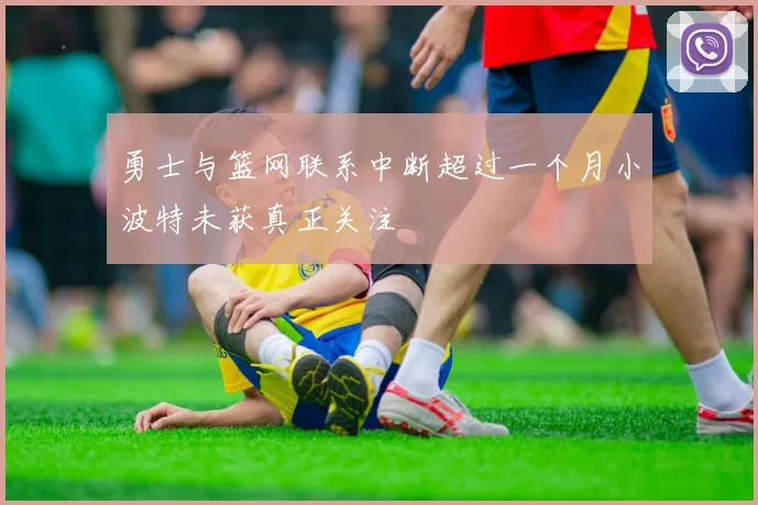 勇士与篮网联系中断超过一个月小波特未获真正关注