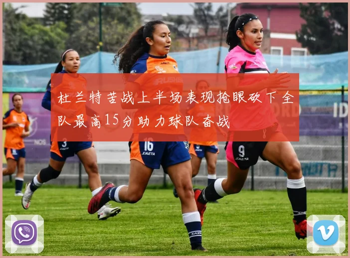 杜兰特苦战上半场表现抢眼砍下全队最高15分助力球队奋战