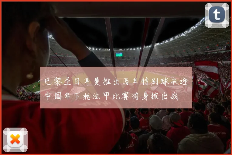 巴黎圣日耳曼推出马年特别球衣迎中国年下轮法甲比赛将身披出战