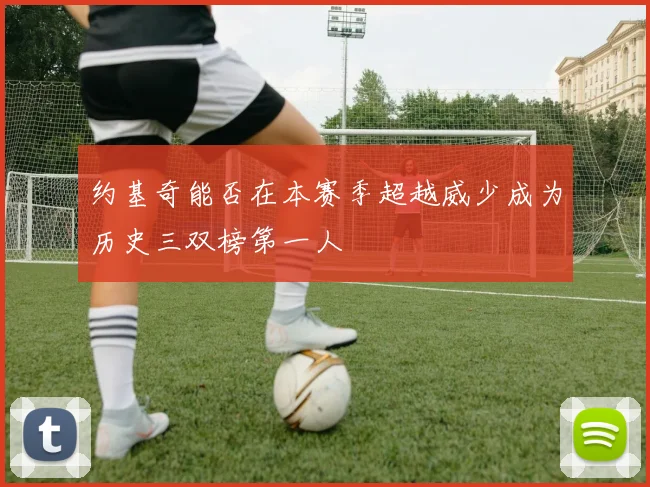 约基奇能否在本赛季超越威少成为历史三双榜第一人