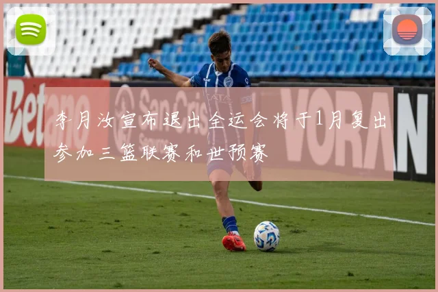 李月汝宣布退出全运会将于1月复出参加三篮联赛和世预赛