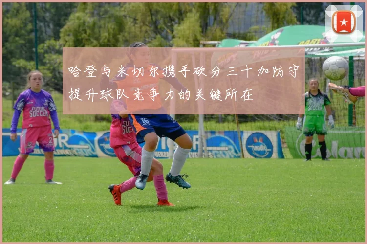 哈登与米切尔携手砍分三十加防守提升球队竞争力的关键所在