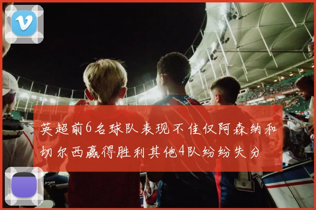 英超前6名球队表现不佳仅阿森纳和切尔西赢得胜利其他4队纷纷失分