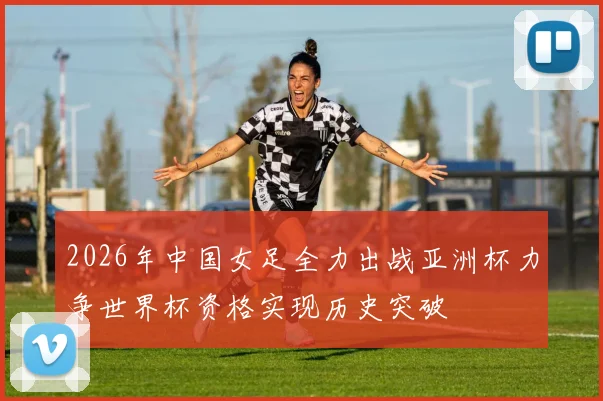 2026年中国女足全力出战亚洲杯力争世界杯资格实现历史突破