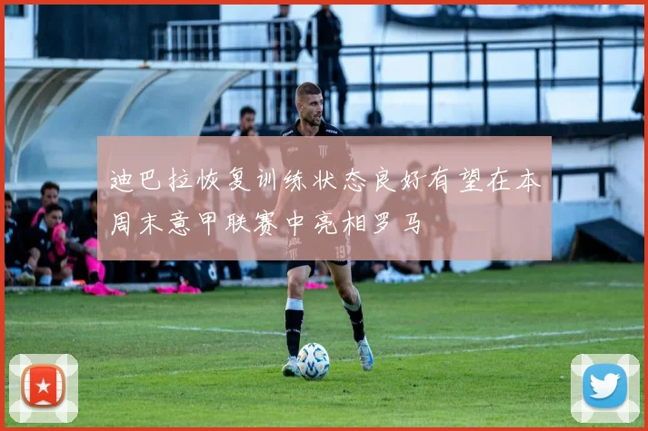 迪巴拉恢复训练状态良好有望在本周末意甲联赛中亮相罗马