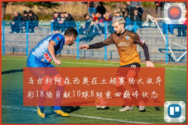 马尔科阿森西奥在土超赛场大放异彩18场贡献10球8助重回巅峰状态