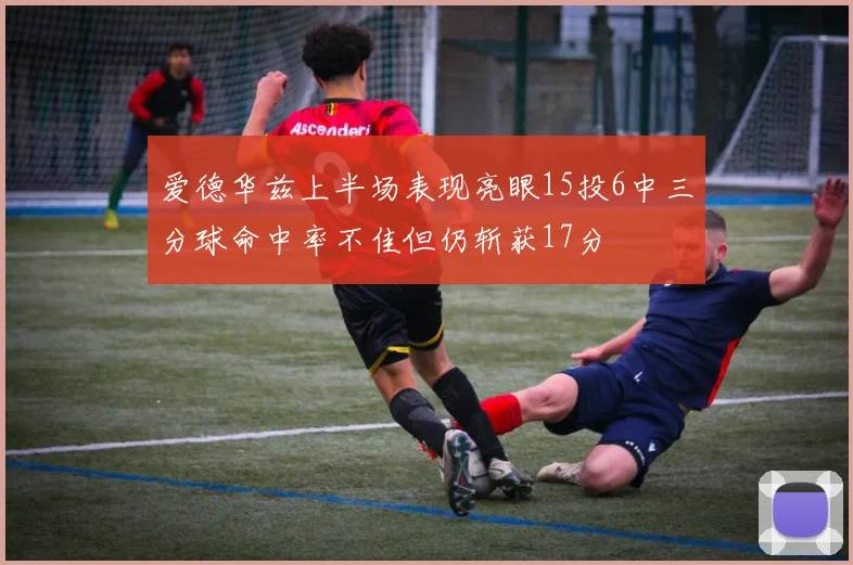 爱德华兹上半场表现亮眼15投6中三分球命中率不佳但仍斩获17分