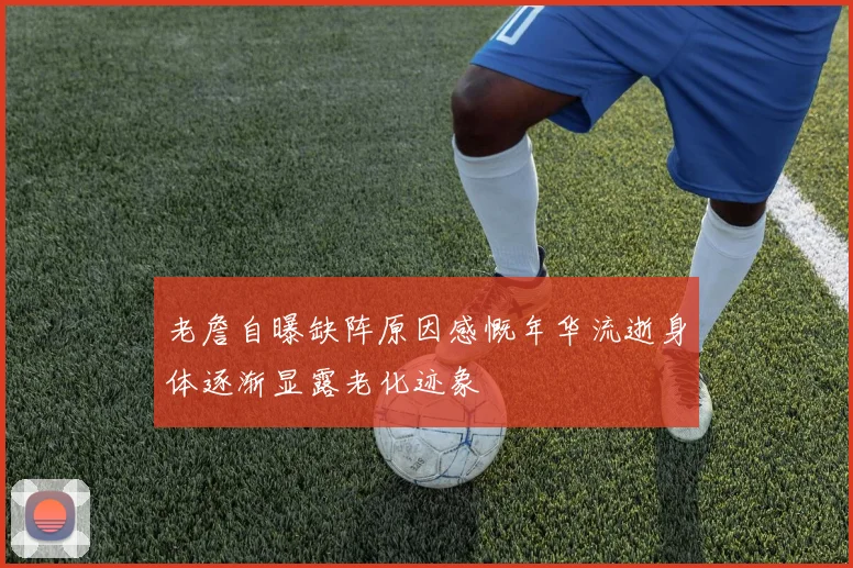 老詹自曝缺阵原因感慨年华流逝身体逐渐显露老化迹象