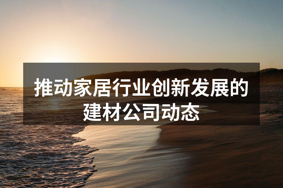 推动家居行业创新发展的建材公司动态