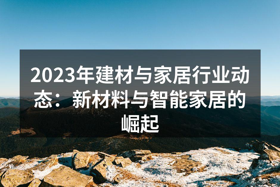 2023年建材与家居行业动态：新材料与智能家居的崛起
