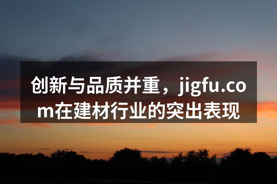 创新与品质并重，jigfu.com在建材行业的突出表现
