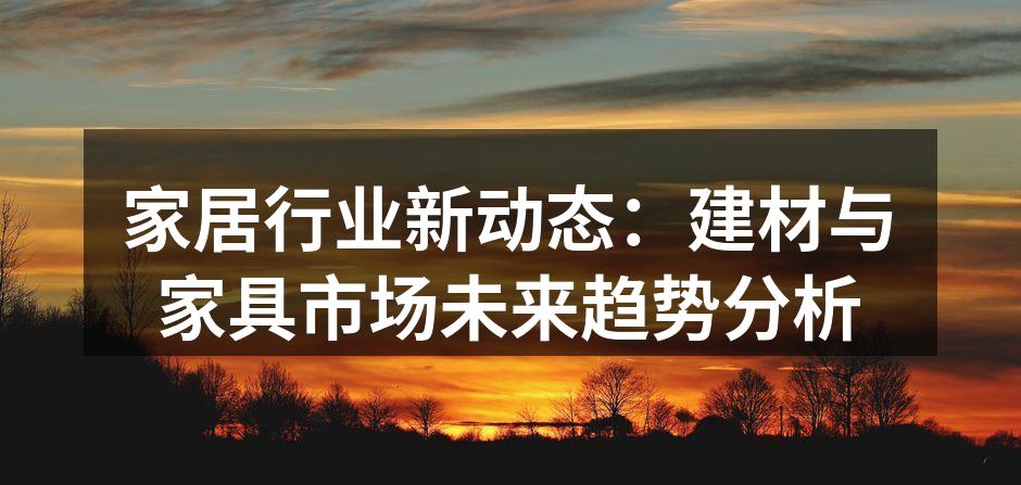 家居行业新动态：建材与家具市场未来趋势分析
