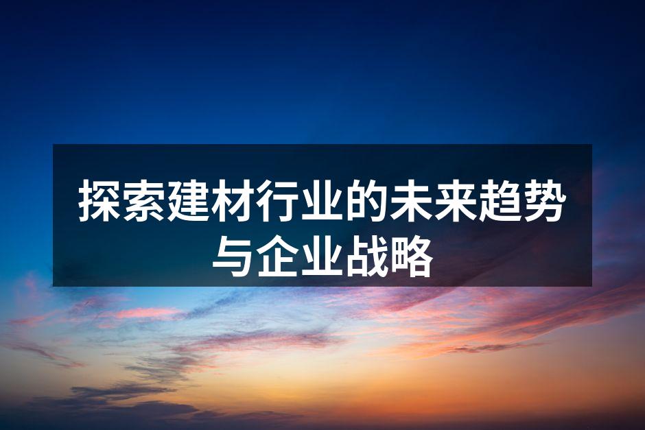 探索建材行业的未来趋势与企业战略