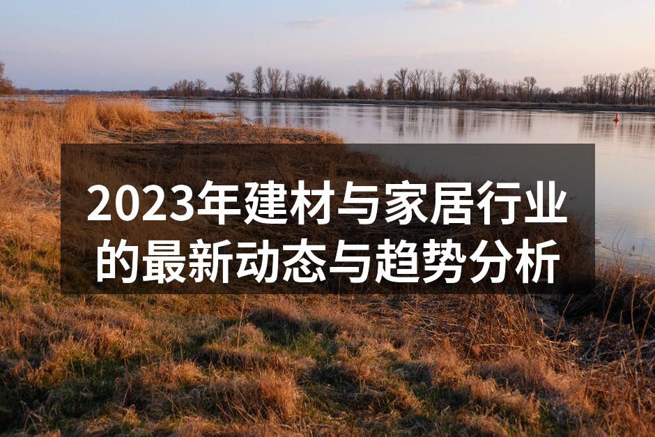 2023年建材与家居行业的最新动态与趋势分析